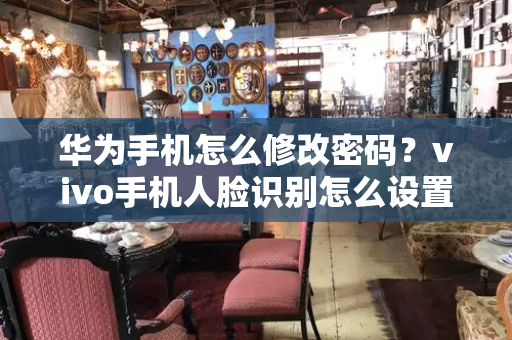 华为手机怎么修改密码？vivo手机人脸识别怎么设置