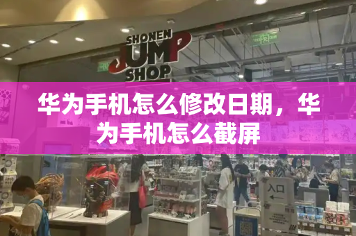 华为手机怎么修改日期，华为手机怎么截屏-第1张图片-星选测评