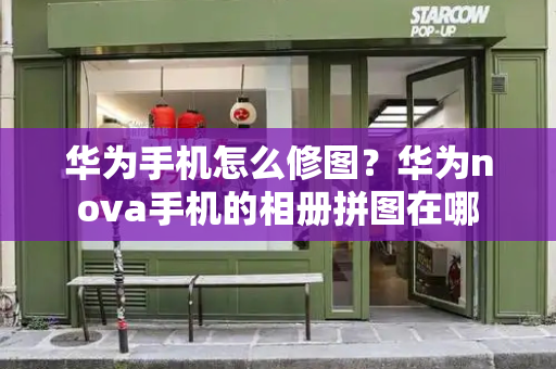 华为手机怎么修图？华为nova手机的相册拼图在哪-第1张图片-星选测评