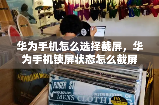 华为手机怎么选择截屏，华为手机锁屏状态怎么截屏-第1张图片-星选测评