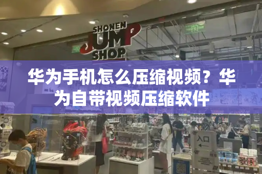 华为手机怎么压缩视频？华为自带视频压缩软件-第1张图片-星选测评