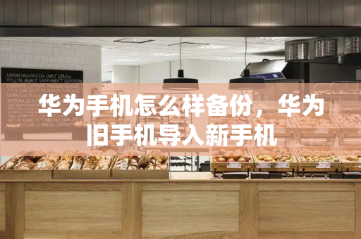 华为手机怎么样备份，华为旧手机导入新手机