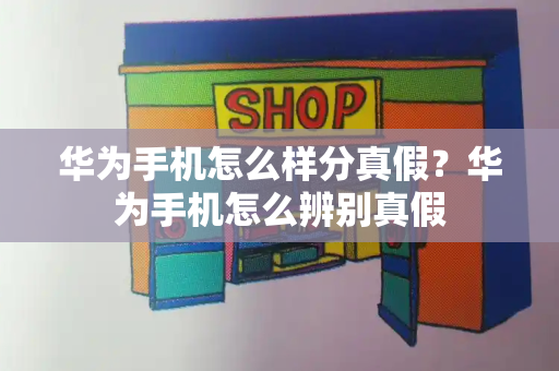 华为手机怎么样分真假？华为手机怎么辨别真假