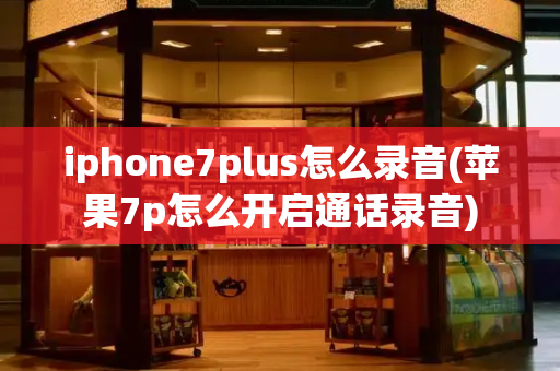 iphone7plus怎么录音(苹果7p怎么开启通话录音)