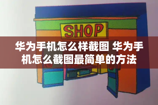 华为手机怎么样截图 华为手机怎么截图最简单的方法-第1张图片-星选测评