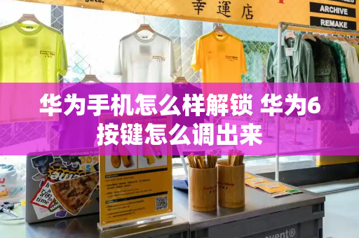 华为手机怎么样解锁 华为6按键怎么调出来-第1张图片-星选测评