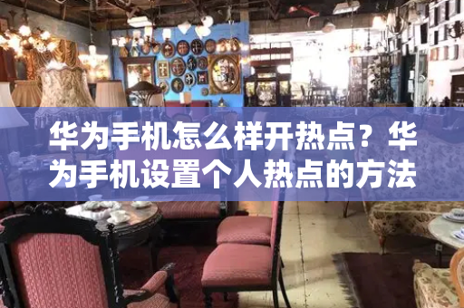 华为手机怎么样开热点？华为手机设置个人热点的方法