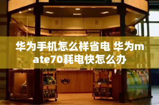 华为手机怎么样省电 华为mate70耗电快怎么办