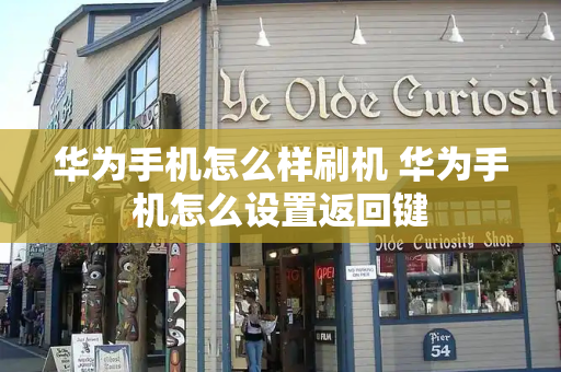 华为手机怎么样刷机 华为手机怎么设置返回键-第1张图片-星选测评