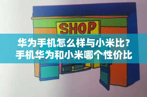 华为手机怎么样与小米比？手机华为和小米哪个性价比高-第1张图片-星选测评