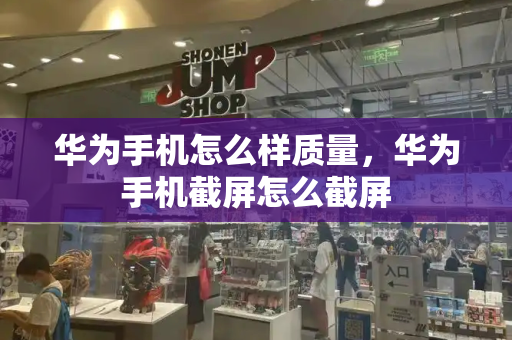 华为手机怎么样质量，华为手机截屏怎么截屏-第1张图片-星选测评