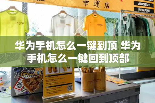 华为手机怎么一键到顶 华为手机怎么一键回到顶部