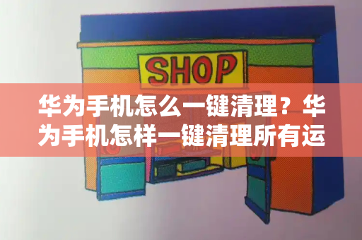华为手机怎么一键清理？华为手机怎样一键清理所有运行