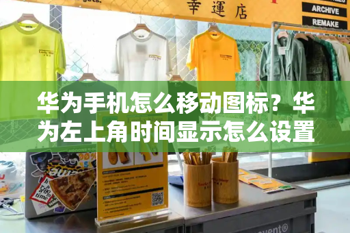 华为手机怎么移动图标？华为左上角时间显示怎么设置