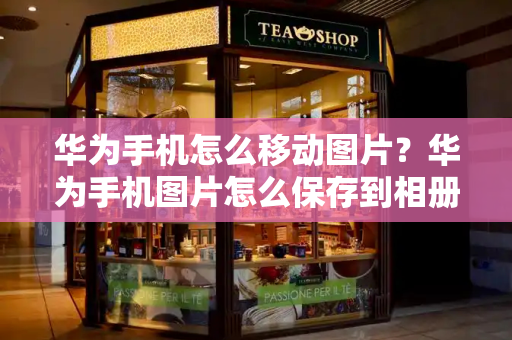 华为手机怎么移动图片？华为手机图片怎么保存到相册-第1张图片-星选测评