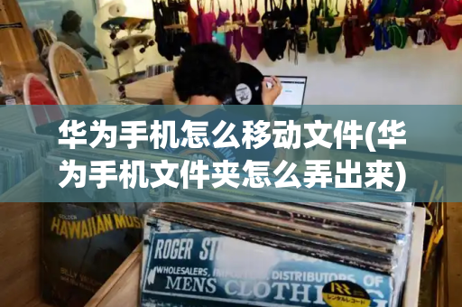 华为手机怎么移动文件(华为手机文件夹怎么弄出来)-第1张图片-星选测评