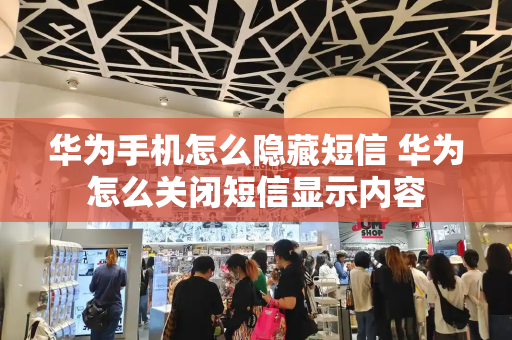华为手机怎么隐藏短信 华为怎么关闭短信显示内容