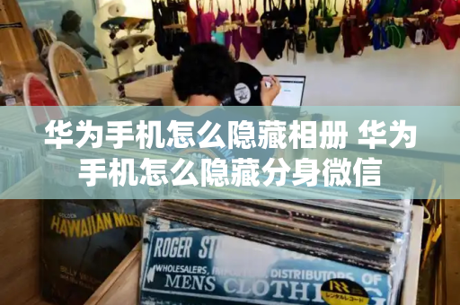 华为手机怎么隐藏相册 华为手机怎么隐藏分身微信