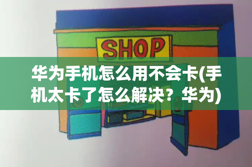 华为手机怎么用不会卡(手机太卡了怎么解决？华为)-第1张图片-星选测评