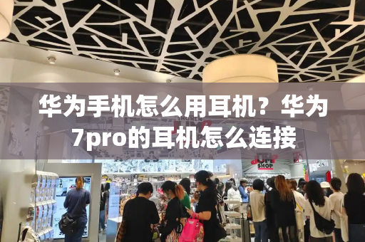 华为手机怎么用耳机？华为7pro的耳机怎么连接