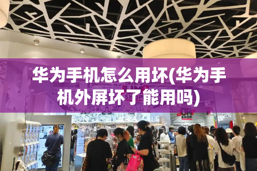 华为手机怎么用坏(华为手机外屏坏了能用吗)