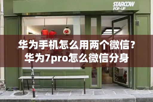 华为手机怎么用两个微信？华为7pro怎么微信分身-第1张图片-星选测评