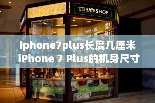 iphone7plus长度几厘米 iPhone 7 Plus的机身尺寸