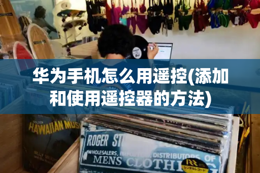 华为手机怎么用遥控(添加和使用遥控器的方法)-第1张图片-星选测评