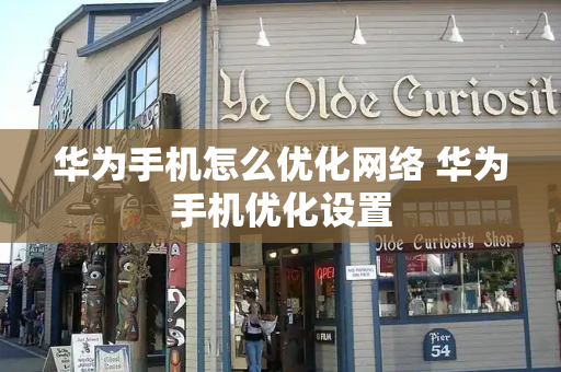 华为手机怎么优化网络 华为手机优化设置-第1张图片-星选测评