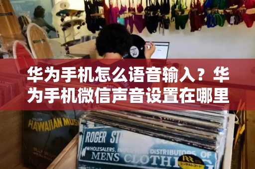 华为手机怎么语音输入？华为手机微信声音设置在哪里-第1张图片-星选测评