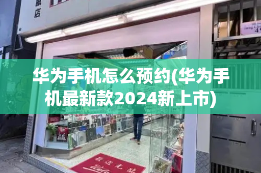 华为手机怎么预约(华为手机最新款2024新上市)-第1张图片-星选测评