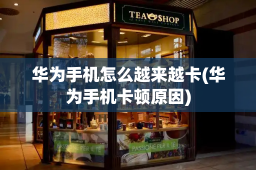 华为手机怎么越来越卡(华为手机卡顿原因)