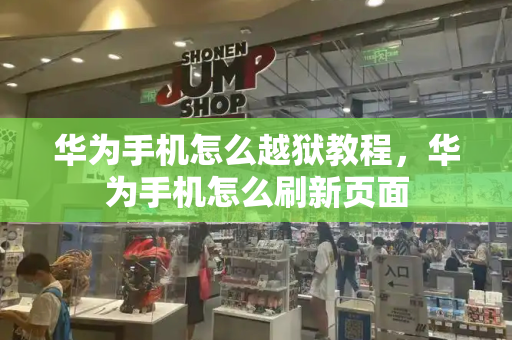 华为手机怎么越狱教程，华为手机怎么刷新页面-第1张图片-星选测评