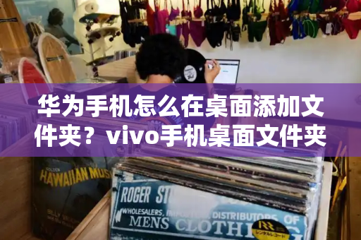 华为手机怎么在桌面添加文件夹？vivo手机桌面文件夹怎么放大