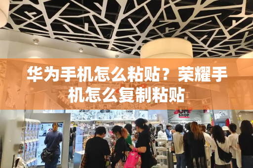 华为手机怎么粘贴？荣耀手机怎么复制粘贴