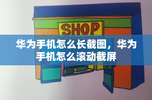 华为手机怎么长截图，华为手机怎么滚动截屏-第1张图片-星选测评