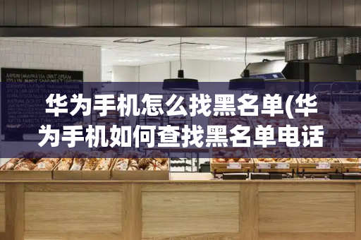 华为手机怎么找黑名单(华为手机如何查找黑名单电话)-第1张图片-星选测评