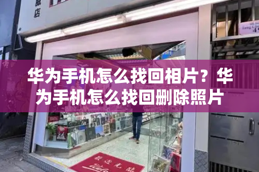 华为手机怎么找回相片？华为手机怎么找回删除照片