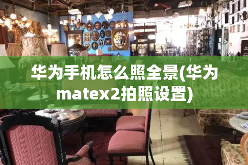华为手机怎么照全景(华为matex2拍照设置)