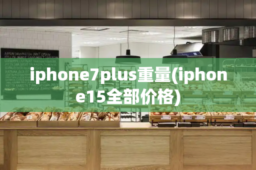 iphone7plus重量(iphone15全部价格)
