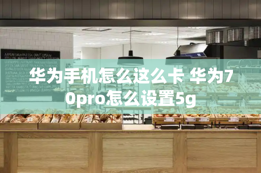 华为手机怎么这么卡 华为70pro怎么设置5g-第1张图片-星选测评