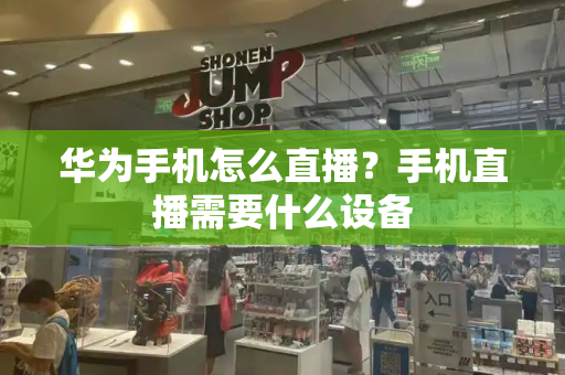 华为手机怎么直播？手机直播需要什么设备-第1张图片-星选测评