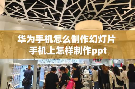 华为手机怎么制作幻灯片 手机上怎样制作ppt