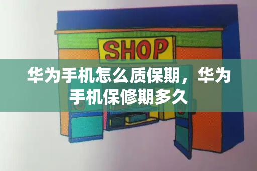 华为手机怎么质保期，华为手机保修期多久