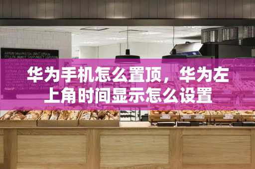 华为手机怎么置顶，华为左上角时间显示怎么设置-第1张图片-星选测评